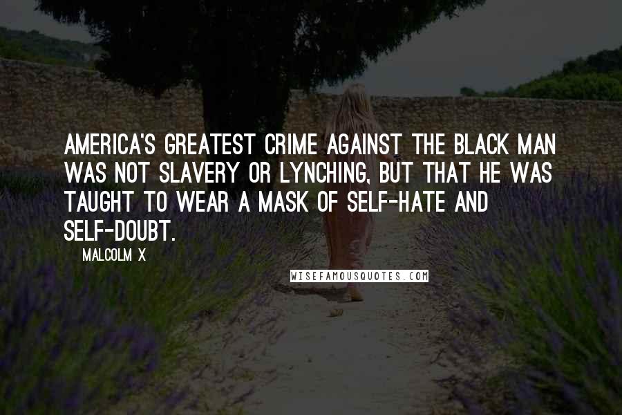 Malcolm X Quotes: America's greatest crime against the black man was not slavery or lynching, but that he was taught to wear a mask of self-hate and self-doubt.