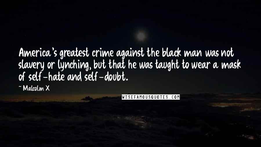 Malcolm X Quotes: America's greatest crime against the black man was not slavery or lynching, but that he was taught to wear a mask of self-hate and self-doubt.