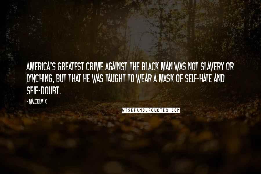 Malcolm X Quotes: America's greatest crime against the black man was not slavery or lynching, but that he was taught to wear a mask of self-hate and self-doubt.