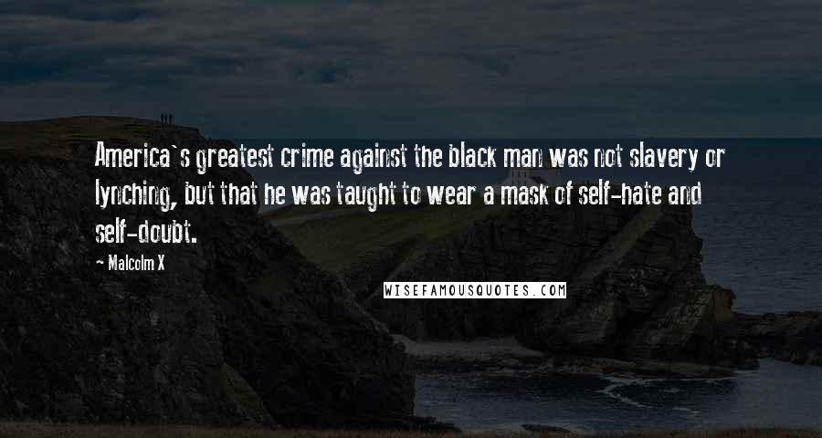 Malcolm X Quotes: America's greatest crime against the black man was not slavery or lynching, but that he was taught to wear a mask of self-hate and self-doubt.