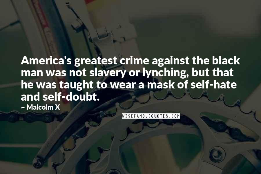 Malcolm X Quotes: America's greatest crime against the black man was not slavery or lynching, but that he was taught to wear a mask of self-hate and self-doubt.