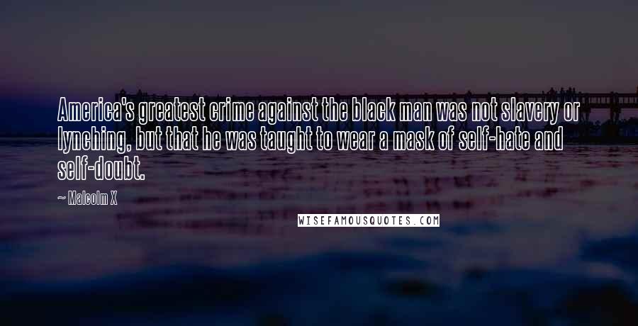 Malcolm X Quotes: America's greatest crime against the black man was not slavery or lynching, but that he was taught to wear a mask of self-hate and self-doubt.