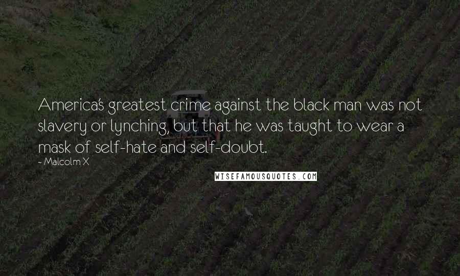 Malcolm X Quotes: America's greatest crime against the black man was not slavery or lynching, but that he was taught to wear a mask of self-hate and self-doubt.