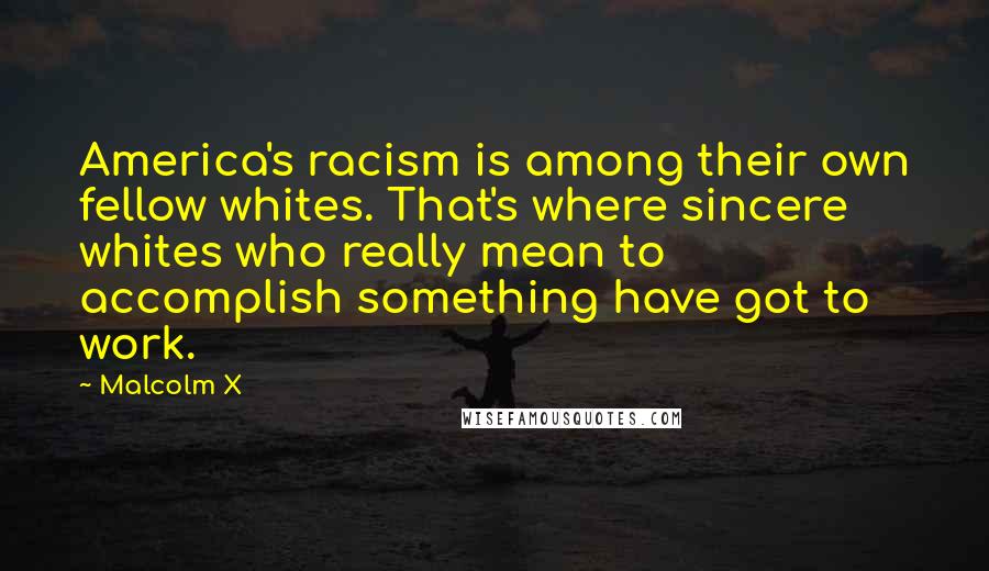 Malcolm X Quotes: America's racism is among their own fellow whites. That's where sincere whites who really mean to accomplish something have got to work.