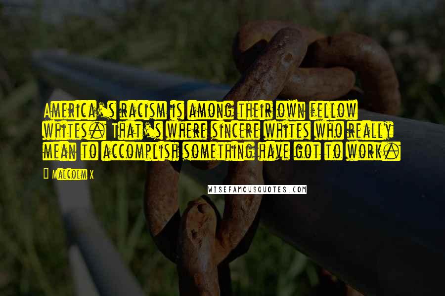 Malcolm X Quotes: America's racism is among their own fellow whites. That's where sincere whites who really mean to accomplish something have got to work.