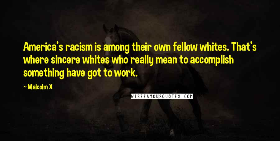 Malcolm X Quotes: America's racism is among their own fellow whites. That's where sincere whites who really mean to accomplish something have got to work.