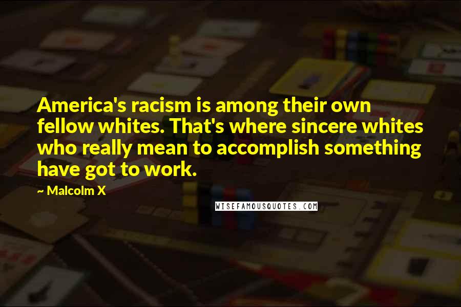 Malcolm X Quotes: America's racism is among their own fellow whites. That's where sincere whites who really mean to accomplish something have got to work.