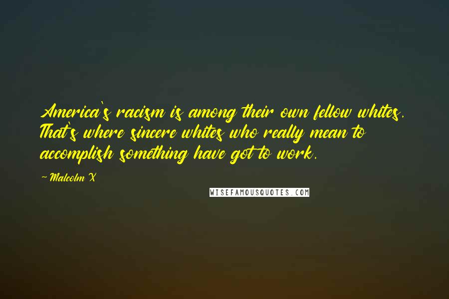 Malcolm X Quotes: America's racism is among their own fellow whites. That's where sincere whites who really mean to accomplish something have got to work.