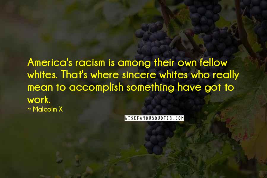 Malcolm X Quotes: America's racism is among their own fellow whites. That's where sincere whites who really mean to accomplish something have got to work.