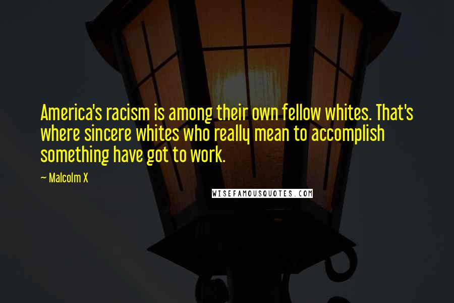 Malcolm X Quotes: America's racism is among their own fellow whites. That's where sincere whites who really mean to accomplish something have got to work.