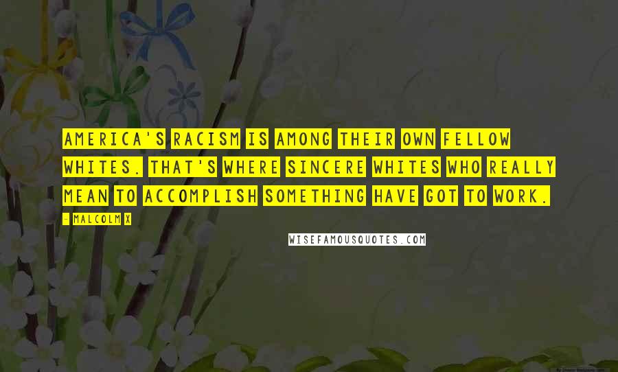 Malcolm X Quotes: America's racism is among their own fellow whites. That's where sincere whites who really mean to accomplish something have got to work.