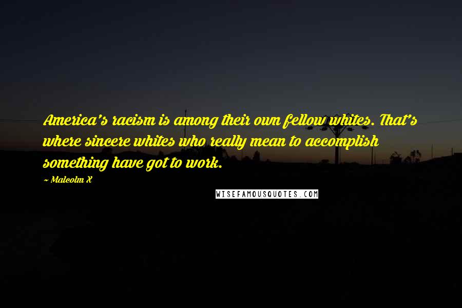 Malcolm X Quotes: America's racism is among their own fellow whites. That's where sincere whites who really mean to accomplish something have got to work.