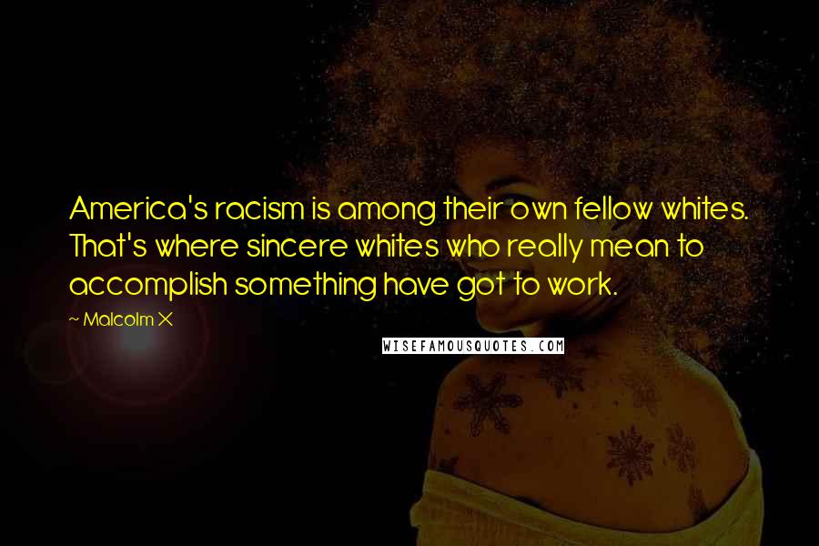 Malcolm X Quotes: America's racism is among their own fellow whites. That's where sincere whites who really mean to accomplish something have got to work.