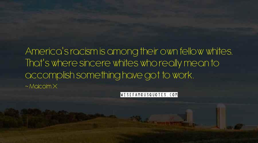 Malcolm X Quotes: America's racism is among their own fellow whites. That's where sincere whites who really mean to accomplish something have got to work.