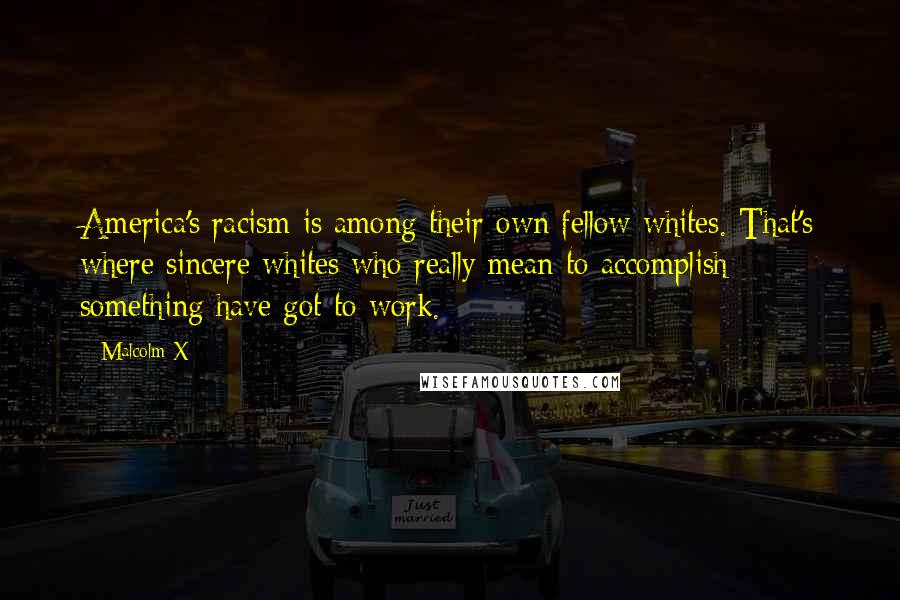 Malcolm X Quotes: America's racism is among their own fellow whites. That's where sincere whites who really mean to accomplish something have got to work.