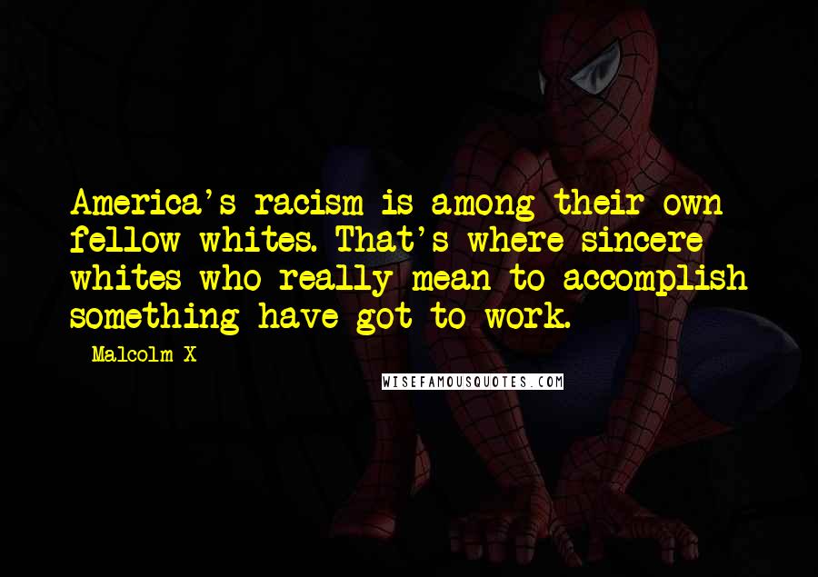 Malcolm X Quotes: America's racism is among their own fellow whites. That's where sincere whites who really mean to accomplish something have got to work.