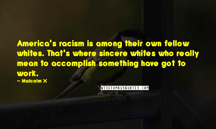 Malcolm X Quotes: America's racism is among their own fellow whites. That's where sincere whites who really mean to accomplish something have got to work.