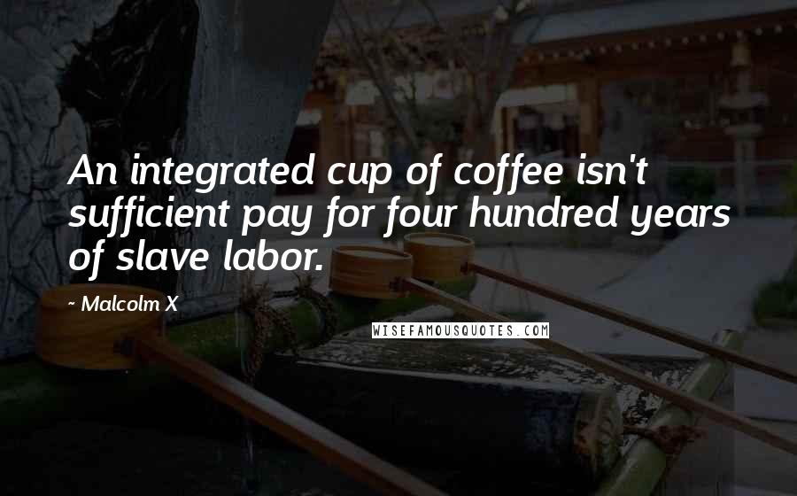 Malcolm X Quotes: An integrated cup of coffee isn't sufficient pay for four hundred years of slave labor.