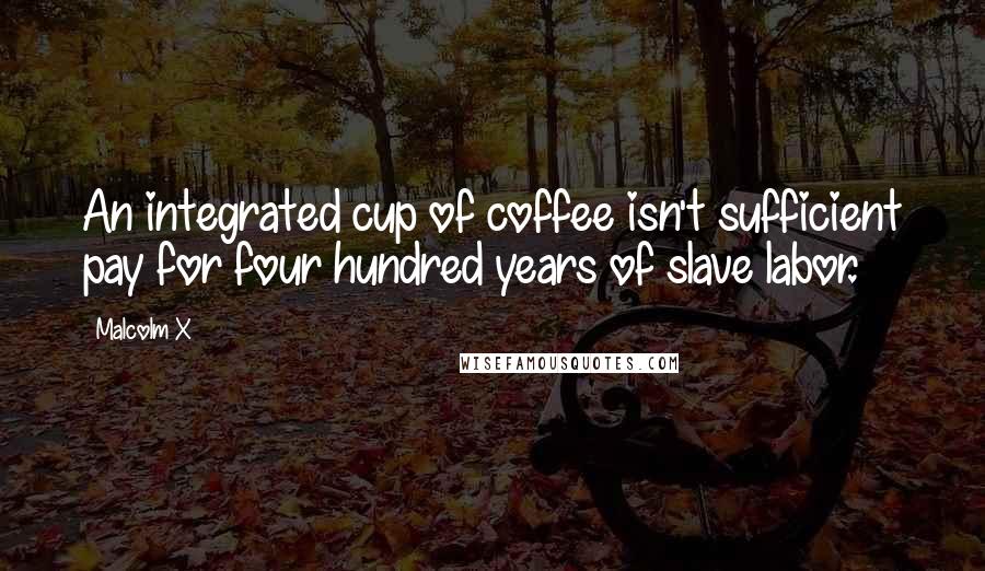 Malcolm X Quotes: An integrated cup of coffee isn't sufficient pay for four hundred years of slave labor.