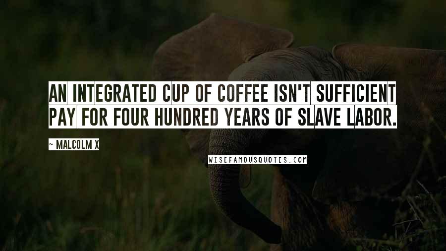 Malcolm X Quotes: An integrated cup of coffee isn't sufficient pay for four hundred years of slave labor.
