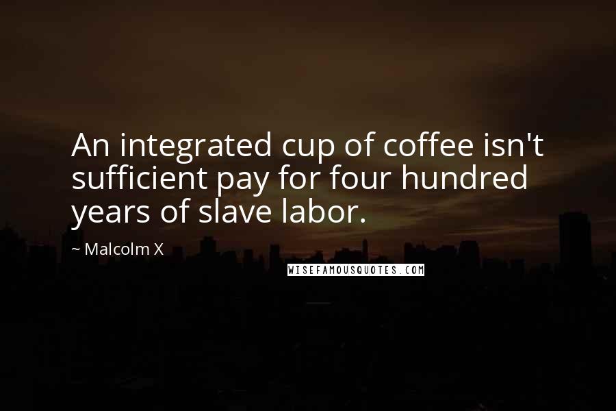 Malcolm X Quotes: An integrated cup of coffee isn't sufficient pay for four hundred years of slave labor.
