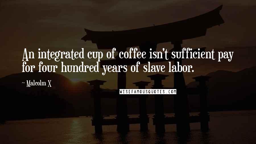 Malcolm X Quotes: An integrated cup of coffee isn't sufficient pay for four hundred years of slave labor.