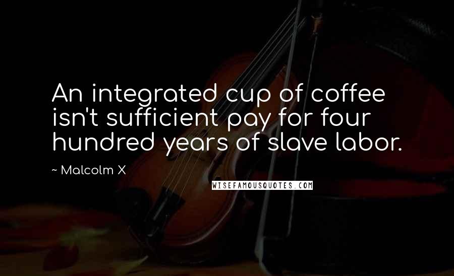 Malcolm X Quotes: An integrated cup of coffee isn't sufficient pay for four hundred years of slave labor.