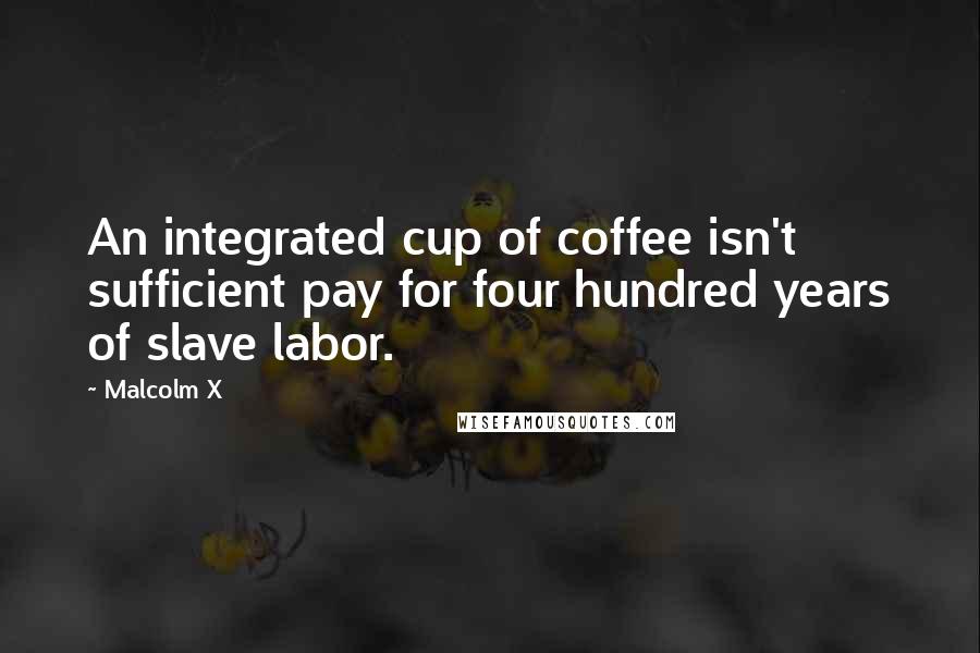 Malcolm X Quotes: An integrated cup of coffee isn't sufficient pay for four hundred years of slave labor.