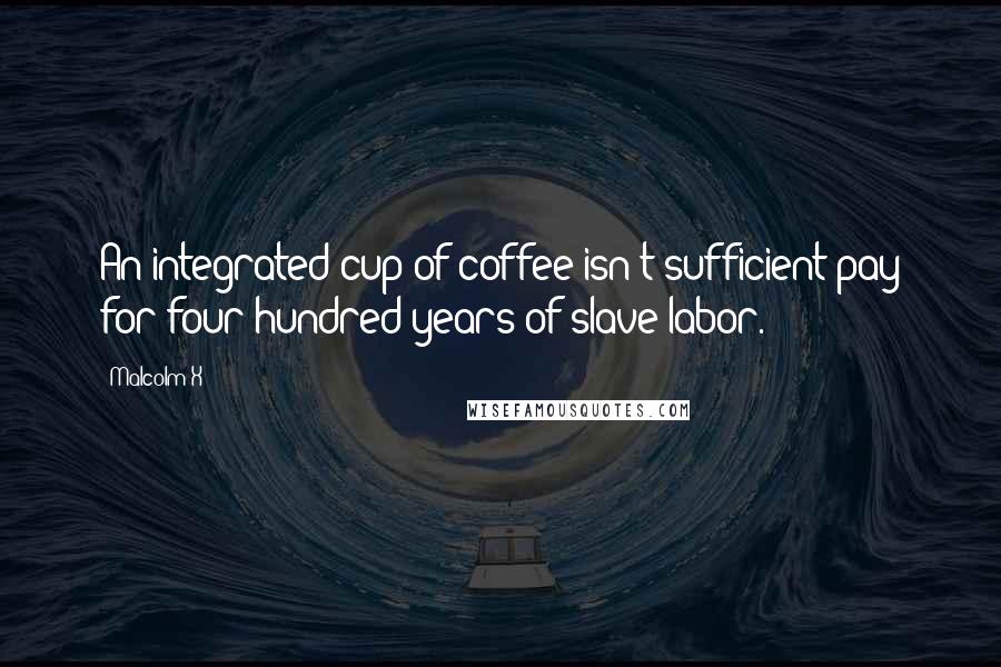 Malcolm X Quotes: An integrated cup of coffee isn't sufficient pay for four hundred years of slave labor.