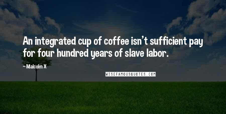 Malcolm X Quotes: An integrated cup of coffee isn't sufficient pay for four hundred years of slave labor.