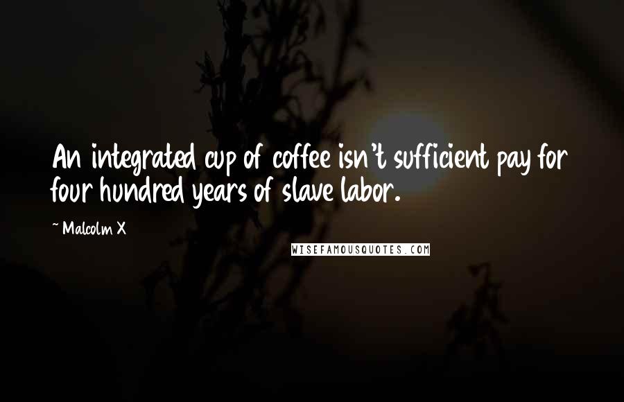 Malcolm X Quotes: An integrated cup of coffee isn't sufficient pay for four hundred years of slave labor.