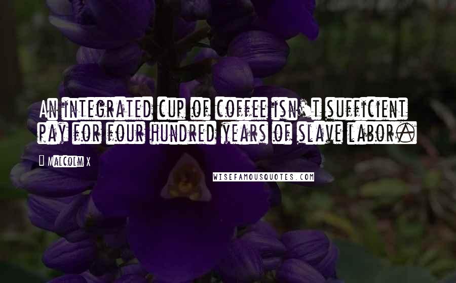 Malcolm X Quotes: An integrated cup of coffee isn't sufficient pay for four hundred years of slave labor.