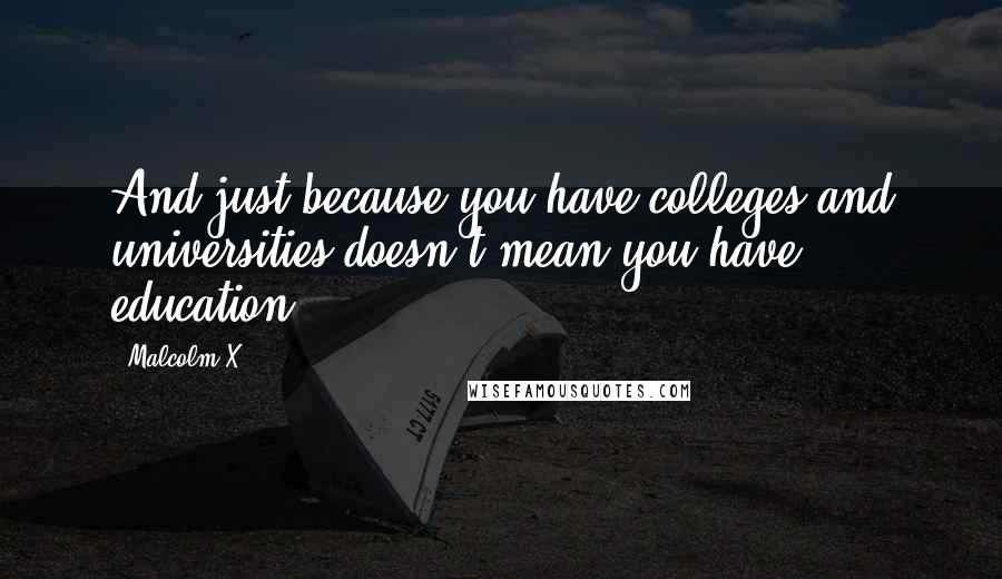 Malcolm X Quotes: And just because you have colleges and universities doesn't mean you have education.