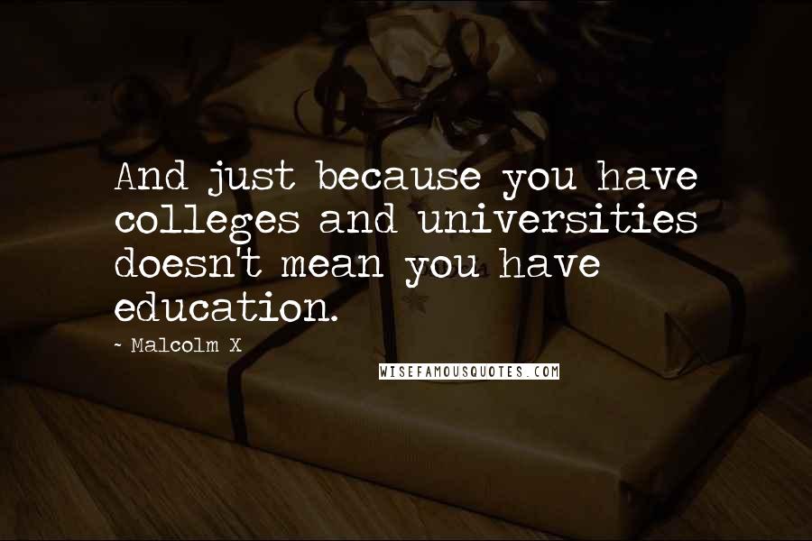 Malcolm X Quotes: And just because you have colleges and universities doesn't mean you have education.