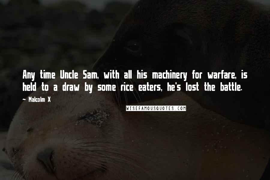 Malcolm X Quotes: Any time Uncle Sam, with all his machinery for warfare, is held to a draw by some rice eaters, he's lost the battle.