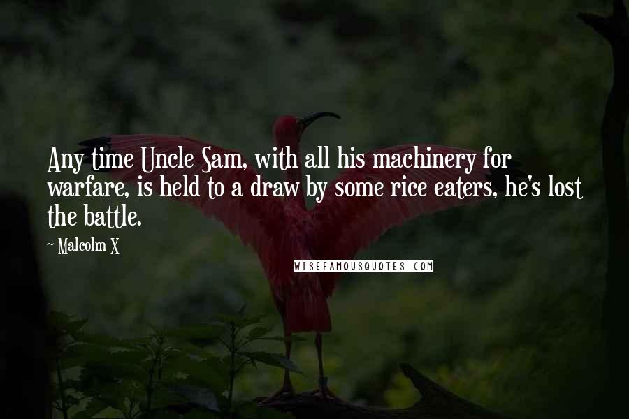 Malcolm X Quotes: Any time Uncle Sam, with all his machinery for warfare, is held to a draw by some rice eaters, he's lost the battle.