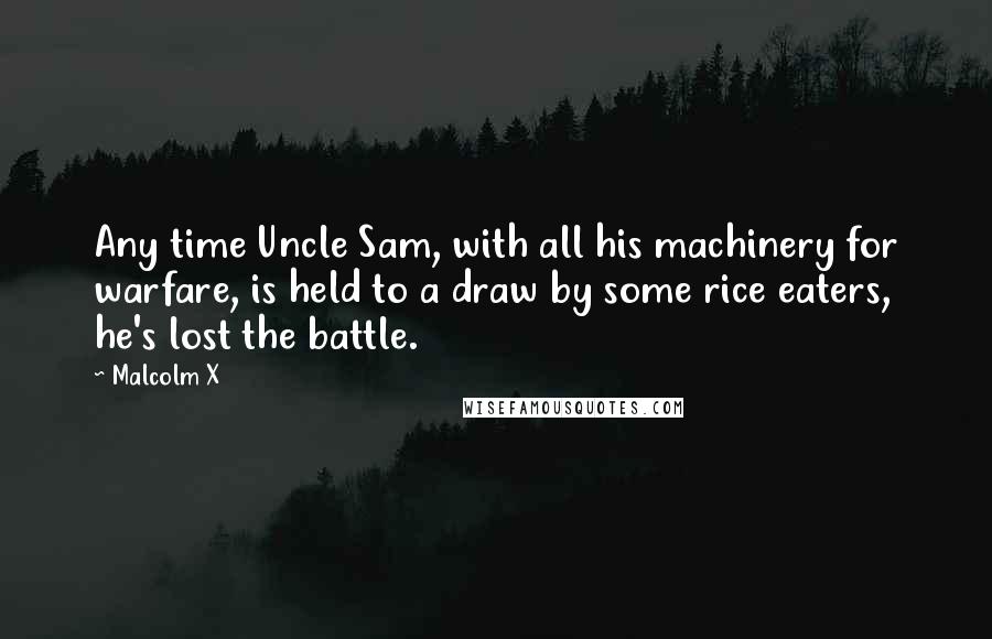 Malcolm X Quotes: Any time Uncle Sam, with all his machinery for warfare, is held to a draw by some rice eaters, he's lost the battle.