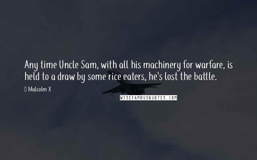 Malcolm X Quotes: Any time Uncle Sam, with all his machinery for warfare, is held to a draw by some rice eaters, he's lost the battle.