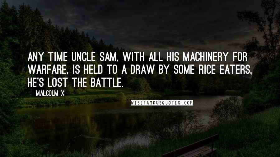 Malcolm X Quotes: Any time Uncle Sam, with all his machinery for warfare, is held to a draw by some rice eaters, he's lost the battle.