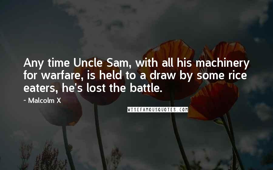 Malcolm X Quotes: Any time Uncle Sam, with all his machinery for warfare, is held to a draw by some rice eaters, he's lost the battle.