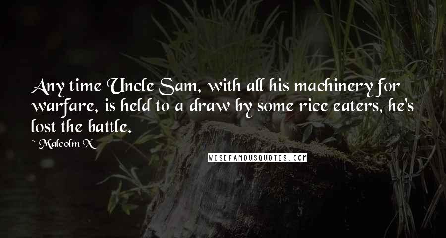 Malcolm X Quotes: Any time Uncle Sam, with all his machinery for warfare, is held to a draw by some rice eaters, he's lost the battle.