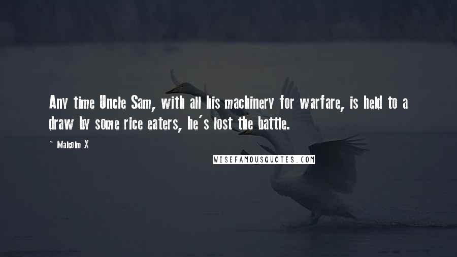 Malcolm X Quotes: Any time Uncle Sam, with all his machinery for warfare, is held to a draw by some rice eaters, he's lost the battle.