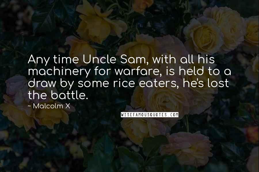 Malcolm X Quotes: Any time Uncle Sam, with all his machinery for warfare, is held to a draw by some rice eaters, he's lost the battle.