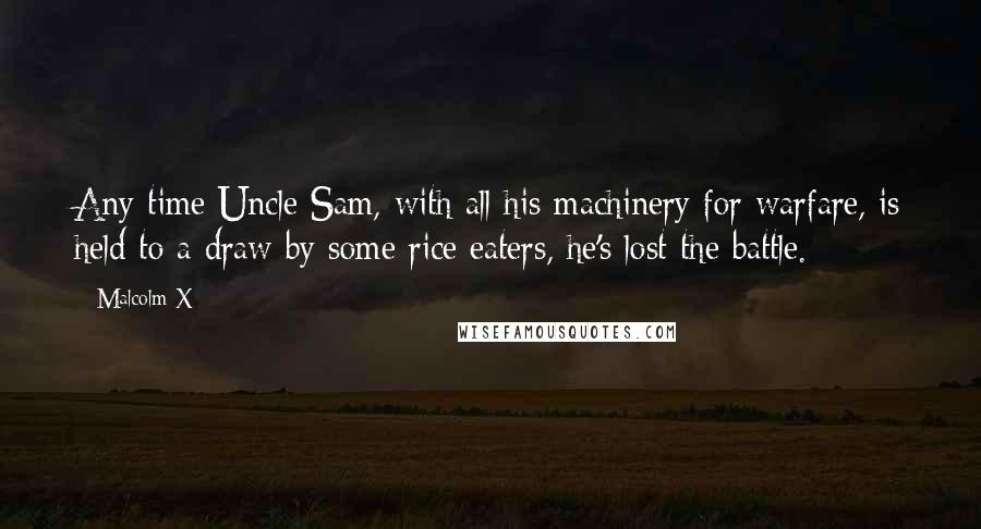 Malcolm X Quotes: Any time Uncle Sam, with all his machinery for warfare, is held to a draw by some rice eaters, he's lost the battle.