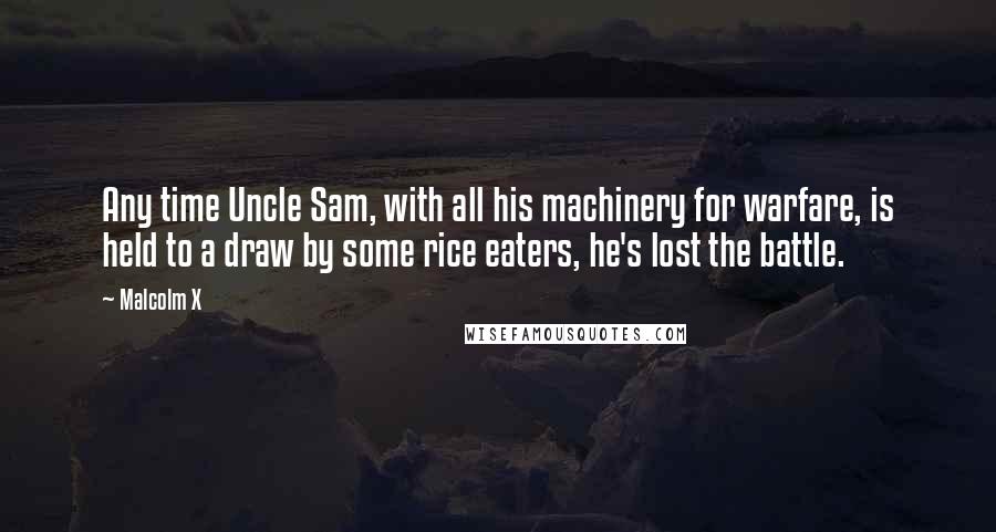 Malcolm X Quotes: Any time Uncle Sam, with all his machinery for warfare, is held to a draw by some rice eaters, he's lost the battle.