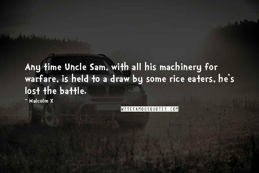 Malcolm X Quotes: Any time Uncle Sam, with all his machinery for warfare, is held to a draw by some rice eaters, he's lost the battle.