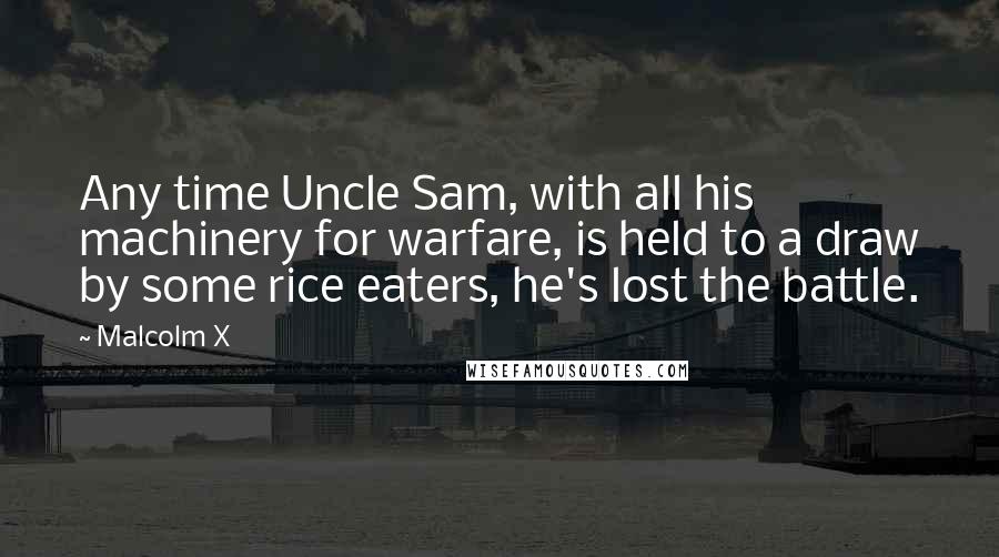 Malcolm X Quotes: Any time Uncle Sam, with all his machinery for warfare, is held to a draw by some rice eaters, he's lost the battle.