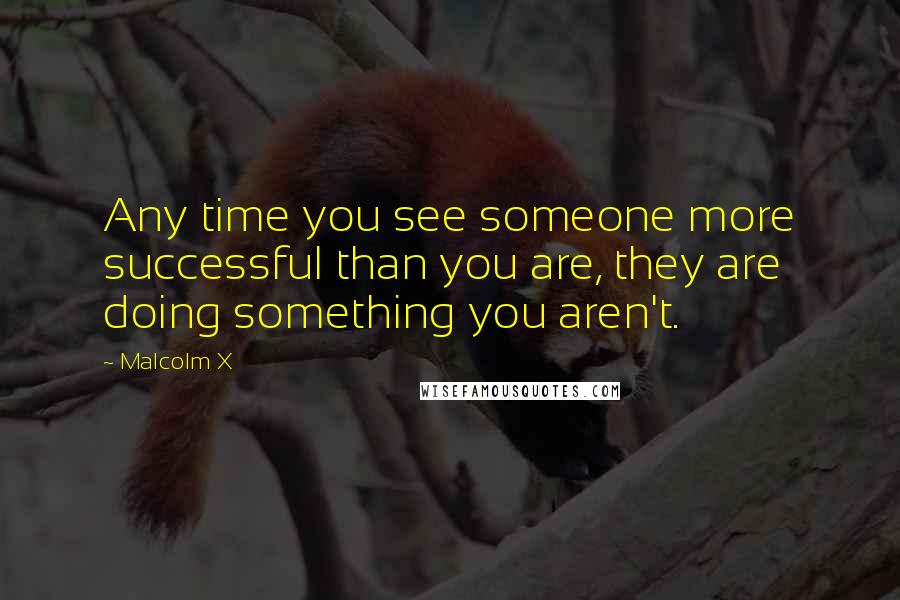 Malcolm X Quotes: Any time you see someone more successful than you are, they are doing something you aren't.