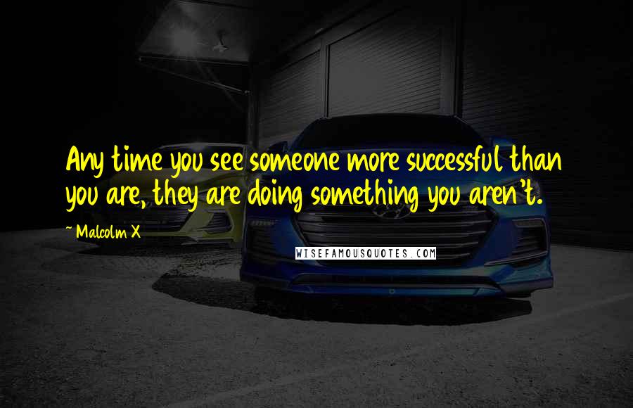 Malcolm X Quotes: Any time you see someone more successful than you are, they are doing something you aren't.