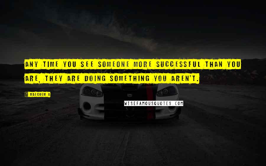 Malcolm X Quotes: Any time you see someone more successful than you are, they are doing something you aren't.